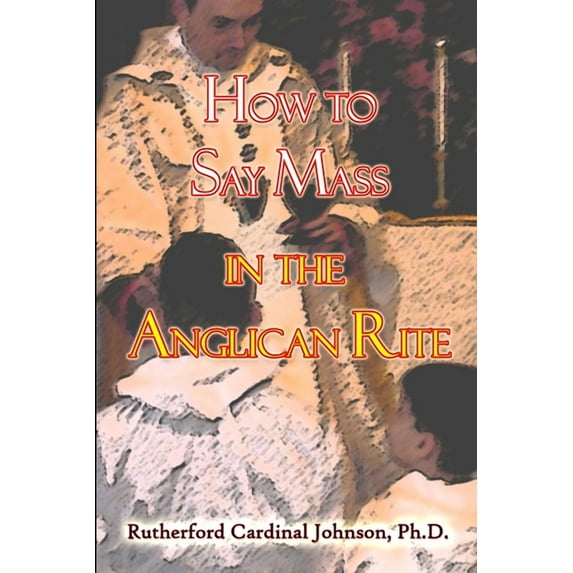 How to Say Mass in the Anglican Rite (Paperback) by Rutherford Cardinal Johnson