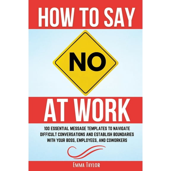 How to Say No at Work: 100 Essential Message Templates to Navigate Difficult Conversations and Establish Boundaries with, (Paperback)