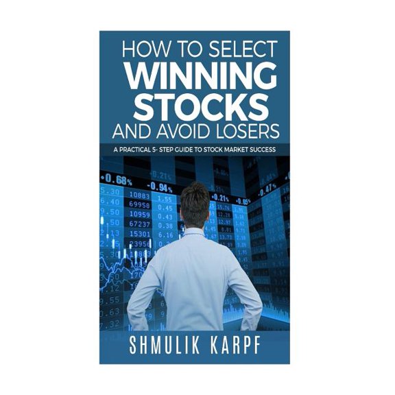 How to Select Winning Stocks and Avoid Losers : A Practical 5 Step Guide to Stock Market Success