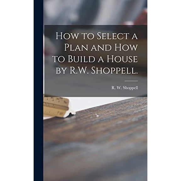How to Select a Plan and How to Build a House by R.W. Shoppell. (Hardcover)