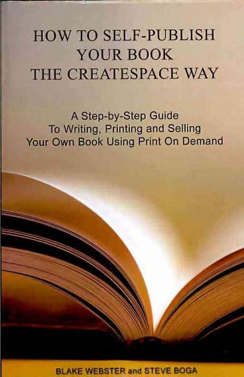 How to Self-Publish Your Book the CreateSpace Way : A Step-by-Step Guide to Writing, Printing and Selling Your Own Book Using Print on Demand