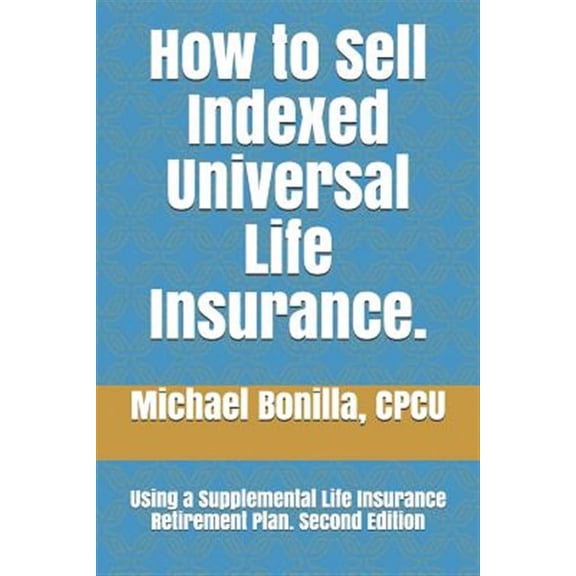 How to Sell Indexed Universal Life Insurance.: Using a Supplemental Life Insurance Retirement Plan. Second Edition