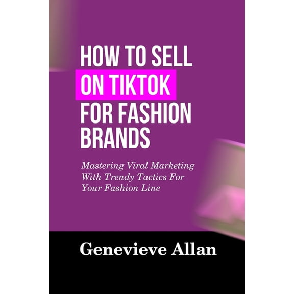 How to Sell on Tiktok for Fashion Brands: Mastering Viral Marketing With Trendy Tactics For Your Fashion Line, (Paperback)