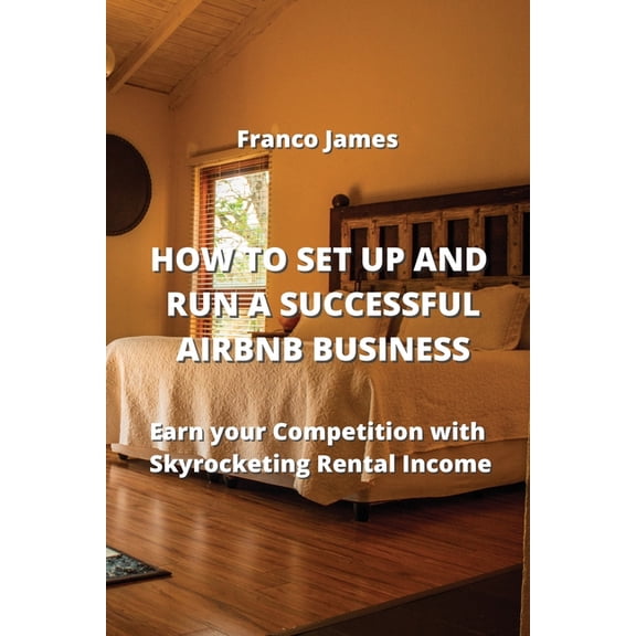 How to Set Up and Run a Successful Airbnb Business: Earn your Competition with Skyrocketing Rental Income (Paperback)