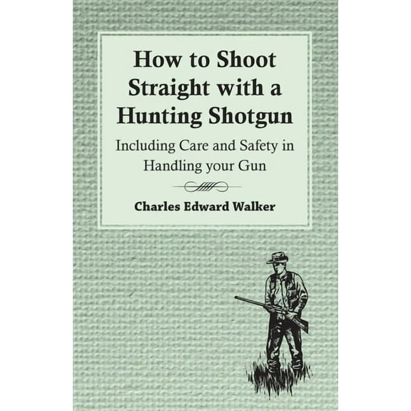 How to Shoot Straight with a Hunting Shotgun - Including Care and Safety in Handling Your Gun, (Paperback)