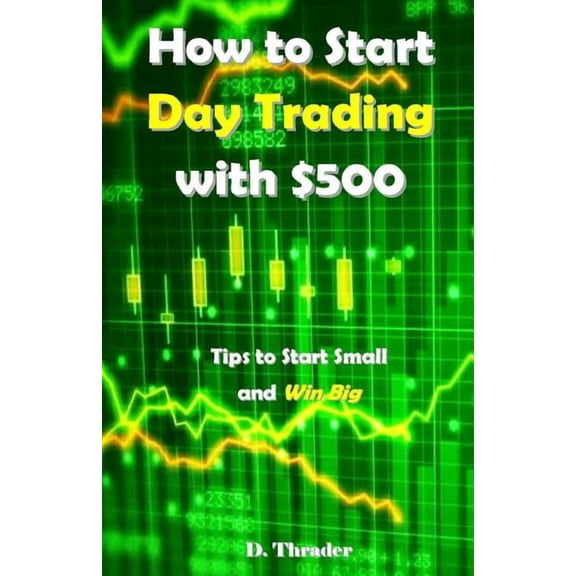 How to Start Day Trading with $500: Tips to Start Small and Win Big, (Paperback)