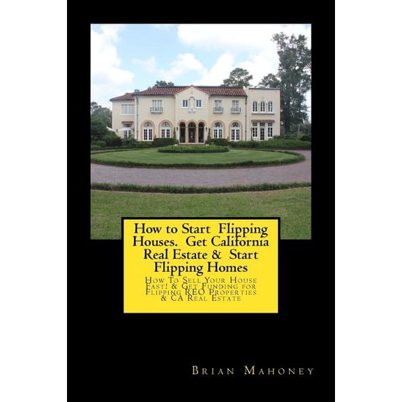 How to Start Flipping Houses. Get California Real Estate & Start Flipping Homes: How To Sell Your House Fast! & , (Paperback)