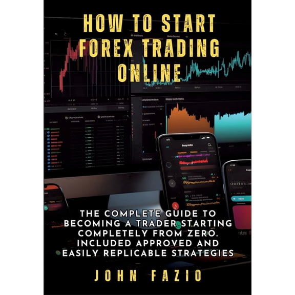 How to Start Forex Trading Online: The Complete Guide to Becoming a Trader Starting Completely from Zero. Included Appro, (Paperback)