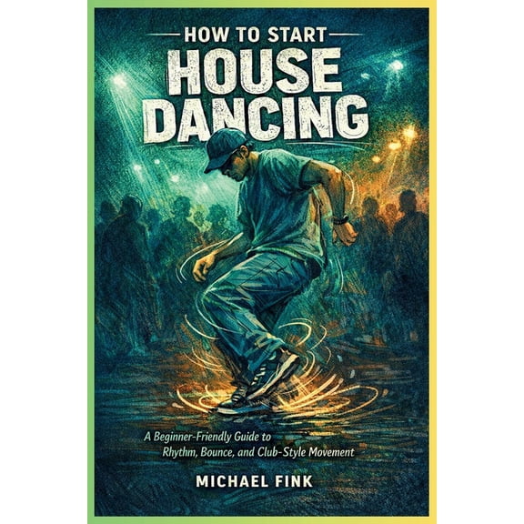 How to Start House Dancing: A Beginner-Friendly Guide to Rhythm, Bounce, and Club-Style Movement, (Paperback)