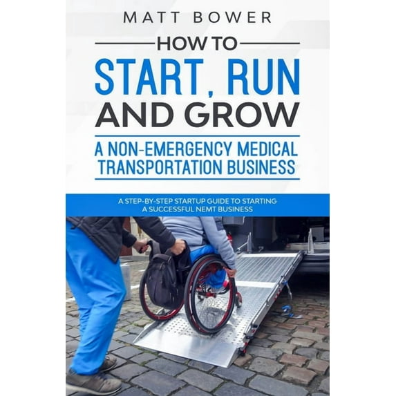 How to Start, Run, and Grow a Non-Emergency Medical Transportation Business: A Step-By-Step Startup Guide to Starting a , (Paperback)