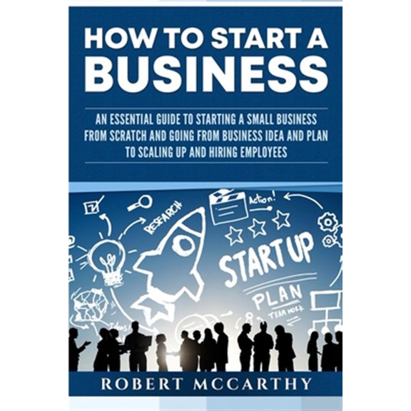 How to Start a Business: An Essential Guide to Starting a Small Business from Scratch and Going from (Paperback) by Robert McCarthy