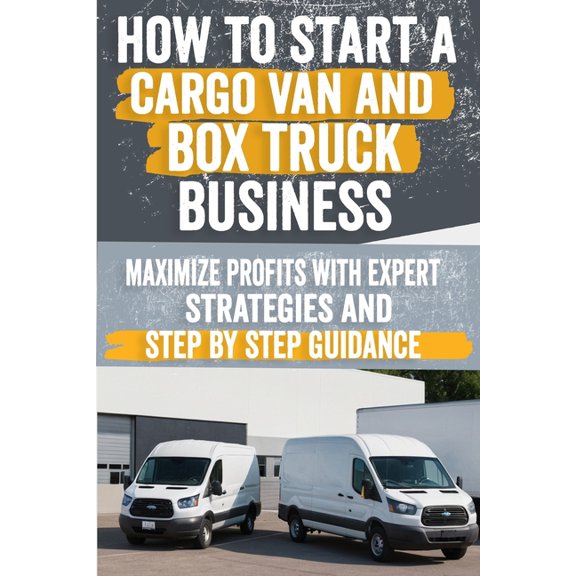 How to Start a Cargo Van and Box Truck Business: Step-by-Step Strategies to Launch and Grow Your Cargo Van and Box Truck, (Paperback)