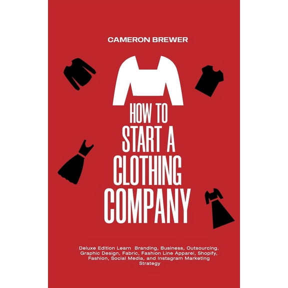 How to Start a Clothing Company - Deluxe Edition Learn Branding, Business, Outsourcing, Graphic Design, Fabric, Fashion , (Paperback)