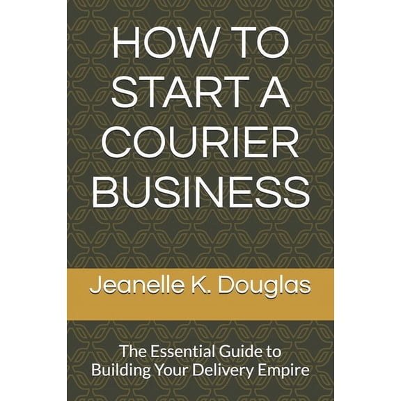 How to Start a Courier Business: The Essential Guide to Building Your Delivery Empire, (Paperback)