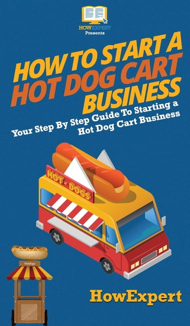 How to Start a Hot Dog Cart Business: Your Step By Step Guide to Starting a Hot Dog Cart Business (Hardcover)
