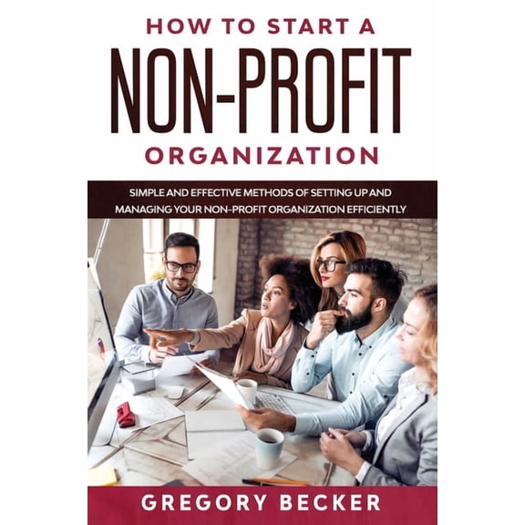 Non Profit Organization How to Start a Non-Profit Organization: Simple and Effective Methods of Setting Up and Managing your Non-Profit Organiza, Book 3, (Paperback)