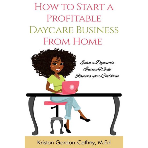 How to Start a Profitable Daycare Business from Home : Earn a Dynamic Income While Raising Your Children