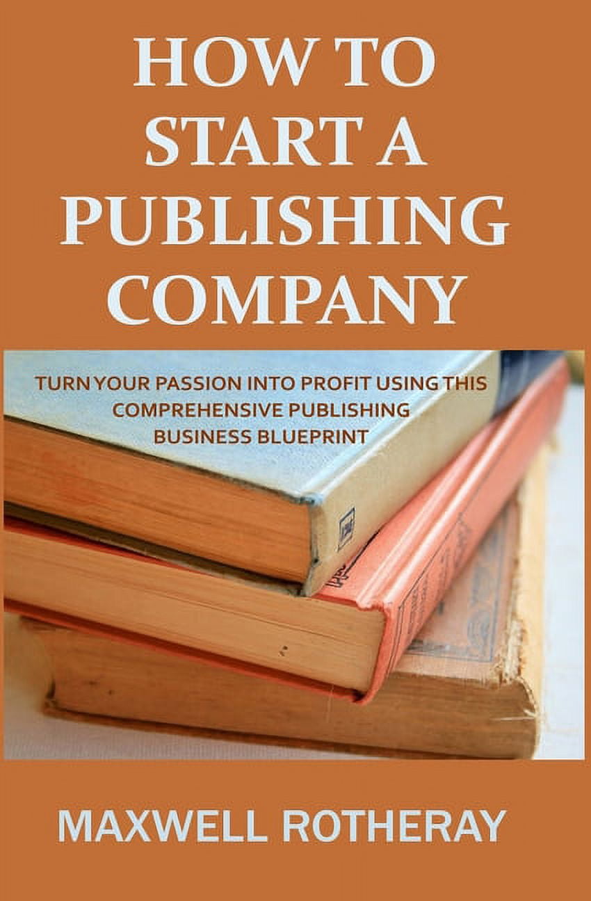 How to Start a Publishing Company: Turn Your Passion into Profit Using This Comprehensive ...