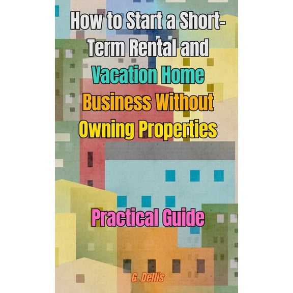 How to Start a Short-Term Rental and Vacation Home Business Without Owning Properties: Practical Guide on How to Optimiz, (Paperback)