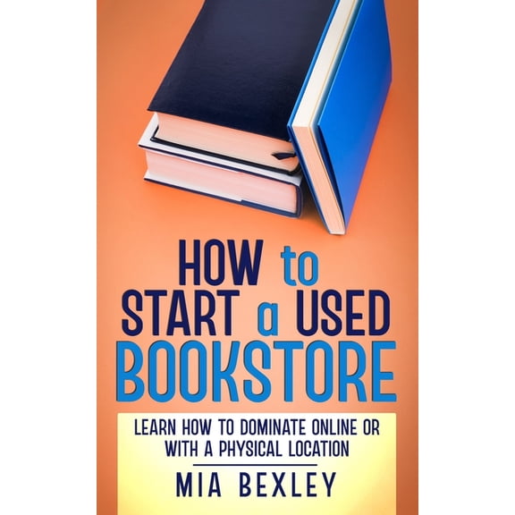 How to Start a Used Bookstore: Learn How to Dominate Online or With a Physical Store (Paperback) by Mia Bexley