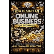 How to Start an Online Business for Beginners A Simple, No-Nonsense Guide to Building an Online Income, Paperback