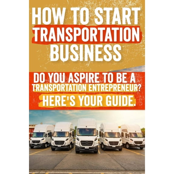 How to Start and Grow a Transportation Business: Do You Aspire to Be a Transportation Entrepreneur? Here's Your Guide (Paperback)