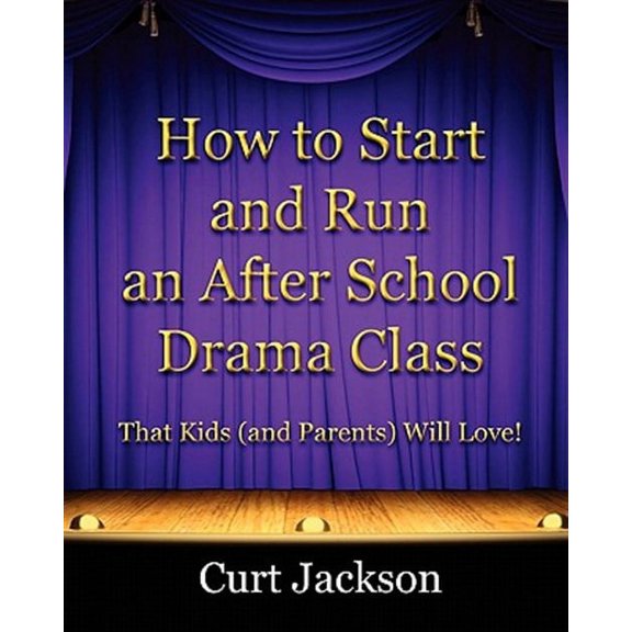 How to Start and Run an After School Drama Class: That Kids (and Parents) Will Love! (Paperback) by Curt Jackson