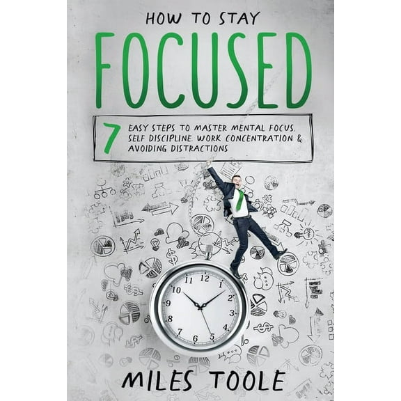 How to Stay Focused: 7 Easy Steps to Master Mental Focus, Self-Discipline, Work Concentration & Avoiding Distraction, (Paperback)