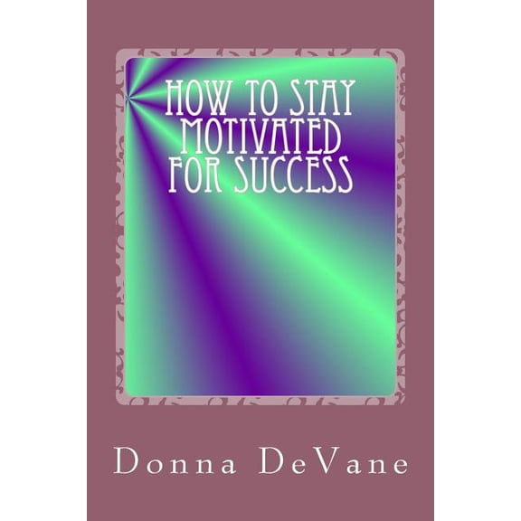 How to Stay Motivated for Success: Steps for Living the Successful Lifestyle
