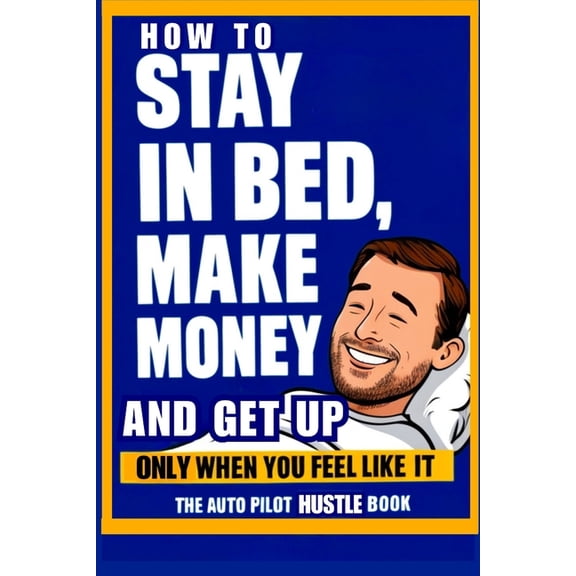 How to Stay in Bed, Make Money, and Get Up Only When You Feel Like It: The Auto Pilot Hustle Book, (Paperback)