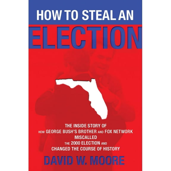 How to Steal an Election: The Inside Story of How George Bush's Brother and FOX Network Miscalled the 2000 Election and Changed the Course of History