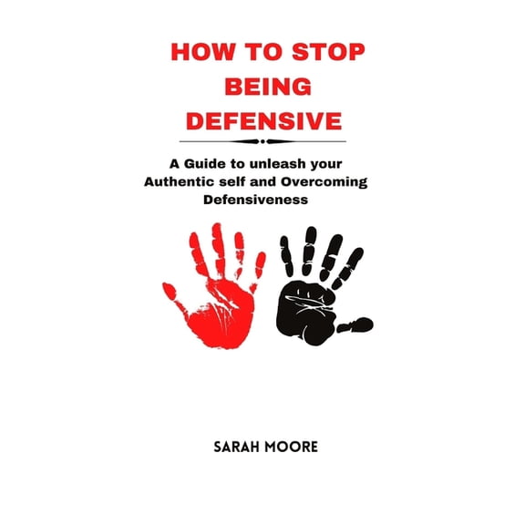 How to Stop Being Defensive: A Guide to unleash your Authentic self and Overcoming Defensiveness (Paperback)