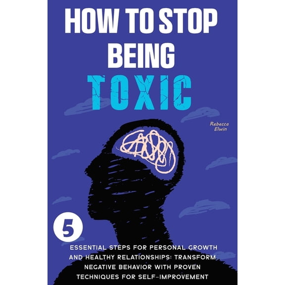 How to Stop Being Toxic: 5 Essential Steps for Personal Growth and Healthy Relationships: Transform Negative Behavior wi, (Paperback)