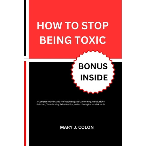 How to Stop Being Toxic: A Comprehensive Guide to Recognizing and Overcoming Manipulative Behavior, Transforming Relatio, (Paperback)