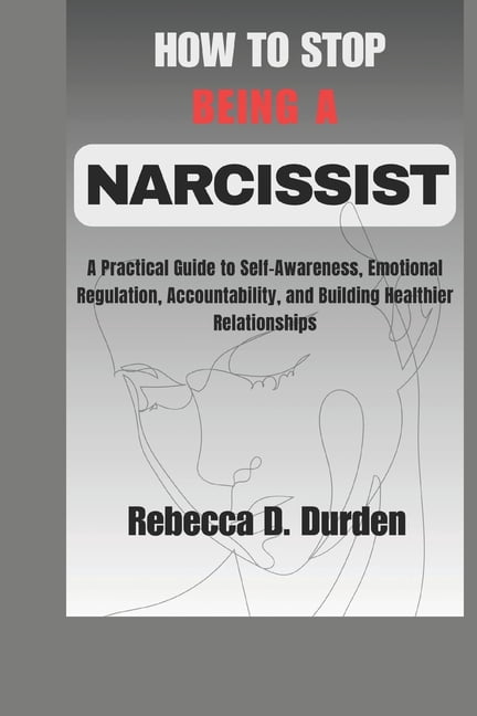 How to Stop Being a Narcissist: A Practical Guide to Self-Awareness, Emotional Regulation, Accountability, and Building , (Paperback)