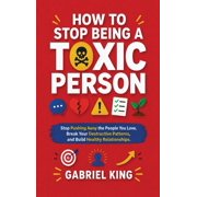 How to Stop Being a Toxic Person Stop Pushing Away the People You Love, Break Your Destructive Patterns, and Build Heal, Hardcover