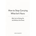 thumbnail image 1 of How to Stop Carrying What Isn't Yours: Why You're Doing the Job Without the Power, (Paperback), 1 of 1