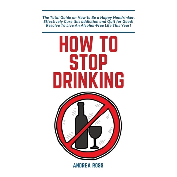 How to Stop Drinking Alcohol: The Total Guide on How to Be a Happy Nondrinker, Effectively Cure this addiction and Quit , (Paperback)