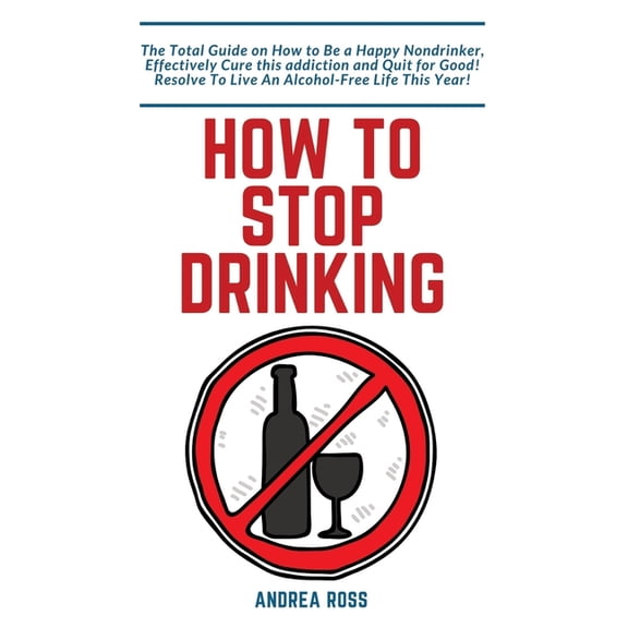 How to Stop Drinking Alcohol: The Total Guide on How to Be a Happy Nondrinker, Effectively Cure this addiction and Quit , (Paperback)