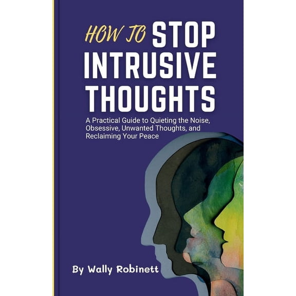 How to Stop Intrusive Thoughts: A Practical Guide to Quieting the Noise, Obsessive, Unwanted Thoughts, and Reclaiming Your Peace (Paperback)