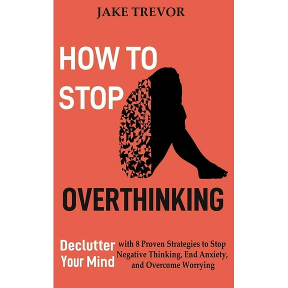How to Stop Overthinking: Declutter Your Mind with 8 Proven Strategies to Stop Negative Thinking, End Anxiety, and Overc, (Hardcover)