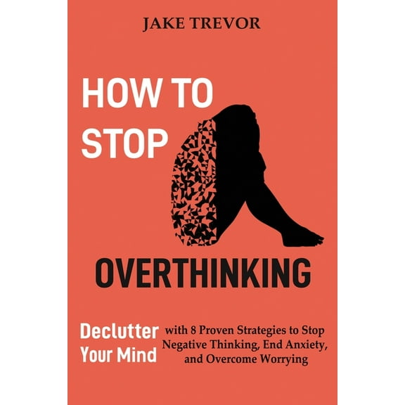How to Stop Overthinking: Declutter Your Mind with 8 Proven Strategies to Stop Negative Thinking, End Anxiety, and Overc, (Paperback)