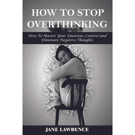 How to Stop Overthinking: How to Master Your Emotions, Control and Eliminate Negative Thoughts, (Paperback)