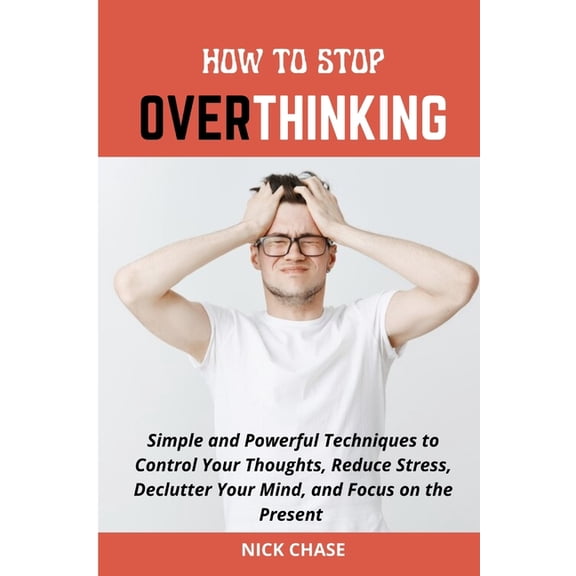 How to Stop Overthinking: Simple and Powerful Techniques to Control Your Thoughts, Reduce Stress, Declutter Your Mind, a, (Paperback)