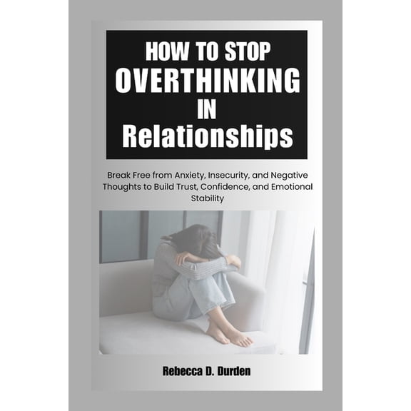 How to Stop Overthinking in Relationships: Break Free from Anxiety, Insecurity, and Negative Thoughts to Build Trust, Co, (Paperback)