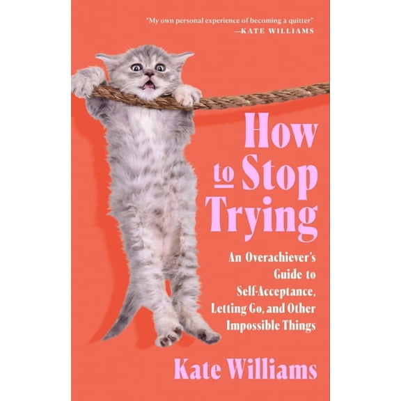 How to Stop Trying: An Overachiever's Guide to Self-Acceptance, Letting Go, and Other Impossible Things, (Hardcover)