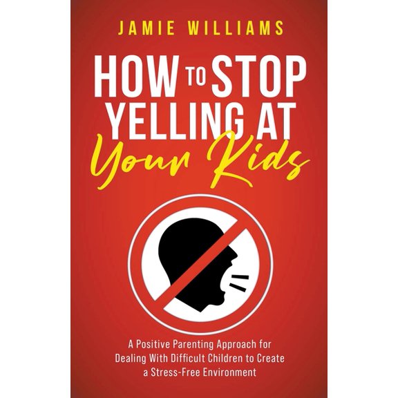 How to Stop Yelling at Your Kids: A Positive Parenting Approach for Dealing with Difficult Children to Create a Stress-F, (Paperback)