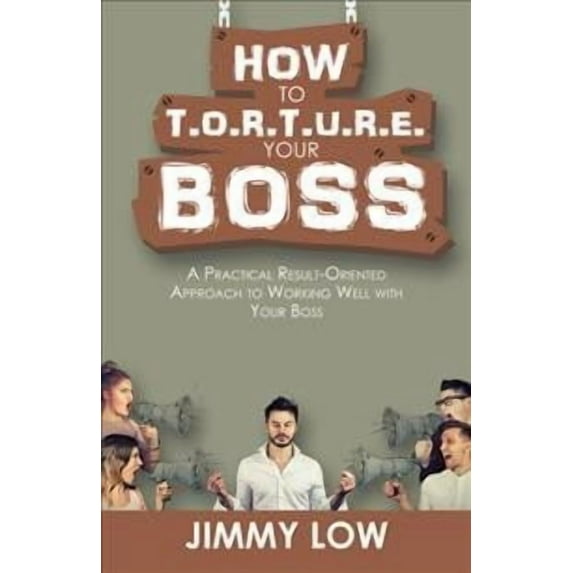 How to T.O.R.T.U.R.E. Your Boss: A Practical Result-Oriented Approach to Working Well with Your Boss (Paperback)