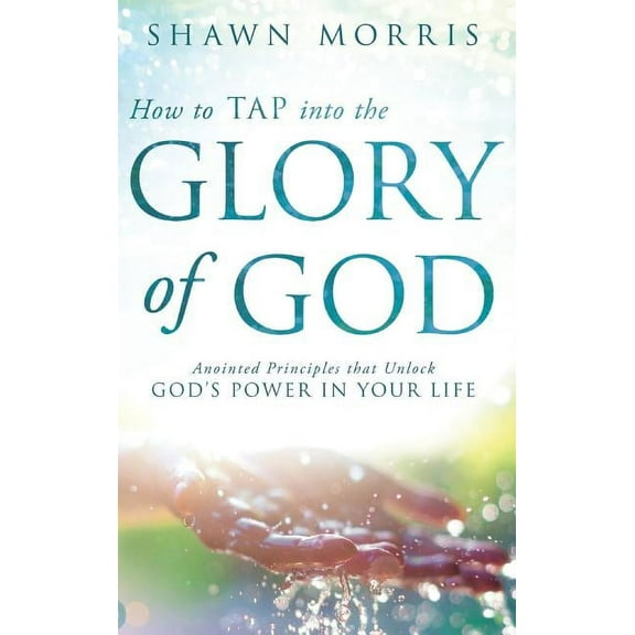 How to TAP into the Glory of God: Anointed Principles that Unlock God's Power in Your Life (Hardcover) by Shawn Morris, Tony Kemp