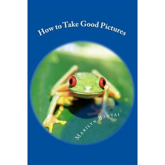 How to Take Good Pictures: How to Improve Your Photography, Quick Easy Tips for Taking Better (Paperback) by Richard Banyai, Marilyn Banyai